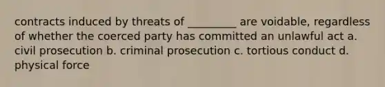 contracts induced by threats of _________ are voidable, regardless of whether the coerced party has committed an unlawful act a. civil prosecution b. criminal prosecution c. tortious conduct d. physical force