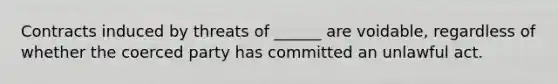 Contracts induced by threats of ______ are voidable, regardless of whether the coerced party has committed an unlawful act.