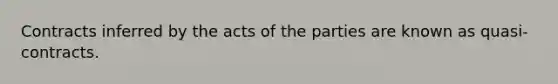 Contracts inferred by the acts of the parties are known as quasi-contracts.