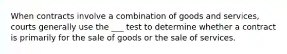 When contracts involve a combination of goods and services, courts generally use the ___ test to determine whether a contract is primarily for the sale of goods or the sale of services.