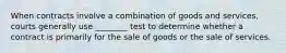 When contracts involve a combination of goods and services, courts generally use ________ test to determine whether a contract is primarily for the sale of goods or the sale of services.