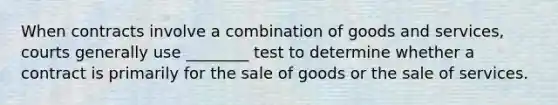 When contracts involve a combination of goods and services, courts generally use ________ test to determine whether a contract is primarily for the sale of goods or the sale of services.