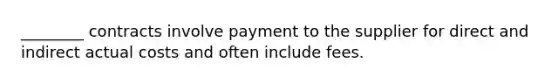 ________ contracts involve payment to the supplier for direct and indirect actual costs and often include fees.