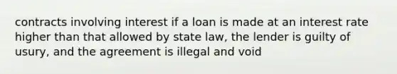 contracts involving interest if a loan is made at an interest rate higher than that allowed by state law, the lender is guilty of usury, and the agreement is illegal and void