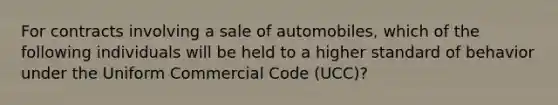 For contracts involving a sale of automobiles, which of the following individuals will be held to a higher standard of behavior under the Uniform Commercial Code (UCC)?