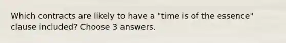 Which contracts are likely to have a "time is of the essence" clause included? Choose 3 answers.