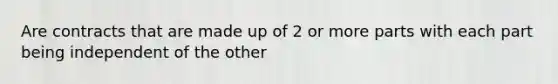 Are contracts that are made up of 2 or more parts with each part being independent of the other