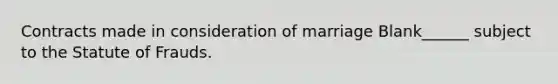 Contracts made in consideration of marriage Blank______ subject to the Statute of Frauds.