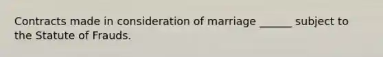 Contracts made in consideration of marriage ______ subject to the Statute of Frauds.