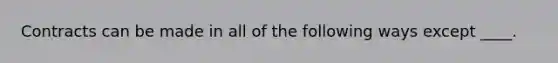 Contracts can be made in all of the following ways except ____.