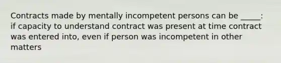 Contracts made by mentally incompetent persons can be _____: if capacity to understand contract was present at time contract was entered into, even if person was incompetent in other matters