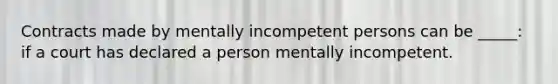 Contracts made by mentally incompetent persons can be _____: if a court has declared a person mentally incompetent.