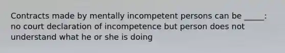 Contracts made by mentally incompetent persons can be _____: no court declaration of incompetence but person does not understand what he or she is doing