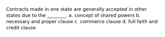 Contracts made in one state are generally accepted in other states due to the ________. a. concept of shared powers b. necessary and proper clause c. commerce clause d. full faith and credit clause