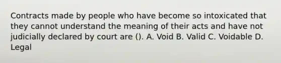 Contracts made by people who have become so intoxicated that they cannot understand the meaning of their acts and have not judicially declared by court are (). A. Void B. Valid C. Voidable D. Legal