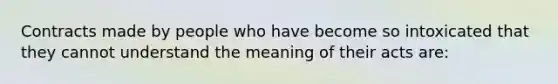 Contracts made by people who have become so intoxicated that they cannot understand the meaning of their acts are: