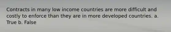 Contracts in many low income countries are more difficult and costly to enforce than they are in more developed countries. a. True b. False