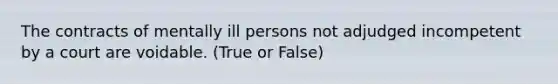 The contracts of mentally ill persons not adjudged incompetent by a court are voidable. (True or False)