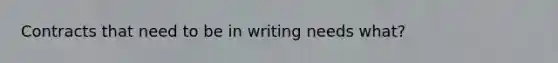 Contracts that need to be in writing needs what?