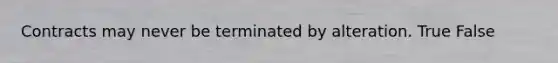 Contracts may never be terminated by alteration. True False