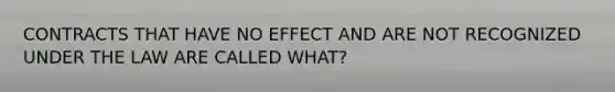 CONTRACTS THAT HAVE NO EFFECT AND ARE NOT RECOGNIZED UNDER THE LAW ARE CALLED WHAT?