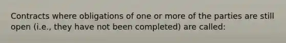 Contracts where obligations of one or more of the parties are still open (i.e., they have not been completed) are called: