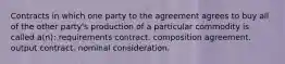 Contracts in which one party to the agreement agrees to buy all of the other party's production of a particular commodity is called a(n): requirements contract. composition agreement. output contract. nominal consideration.