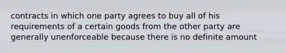 contracts in which one party agrees to buy all of his requirements of a certain goods from the other party are generally unenforceable because there is no definite amount