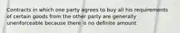 Contracts in which one party agrees to buy all his requirements of certain goods from the other party are generally unenforceable because there is no definite amount