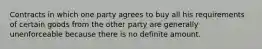 Contracts in which one party agrees to buy all his requirements of certain goods from the other party are generally unenforceable because there is no definite amount.