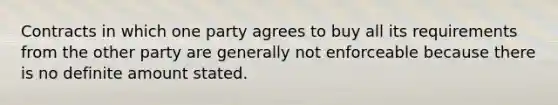 Contracts in which one party agrees to buy all its requirements from the other party are generally not enforceable because there is no definite amount stated.