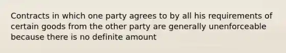 Contracts in which one party agrees to by all his requirements of certain goods from the other party are generally unenforceable because there is no definite amount