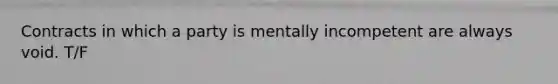 Contracts in which a party is mentally incompetent are always void. T/F