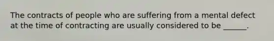 The contracts of people who are suffering from a mental defect at the time of contracting are usually considered to be ______.