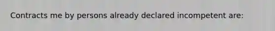 Contracts me by persons already declared incompetent are: