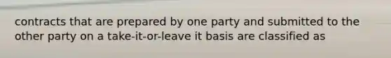 contracts that are prepared by one party and submitted to the other party on a take-it-or-leave it basis are classified as