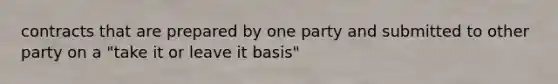 contracts that are prepared by one party and submitted to other party on a "take it or leave it basis"