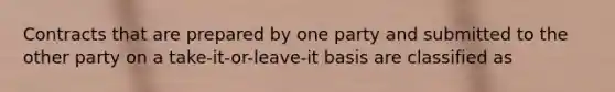 Contracts that are prepared by one party and submitted to the other party on a take-it-or-leave-it basis are classified as