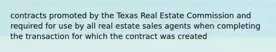 contracts promoted by the Texas Real Estate Commission and required for use by all real estate sales agents when completing the transaction for which the contract was created