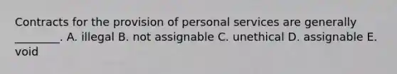 Contracts for the provision of personal services are generally​ ________. A. illegal B. not assignable C. unethical D. assignable E. void