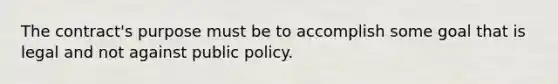 The contract's purpose must be to accomplish some goal that is legal and not against public policy.