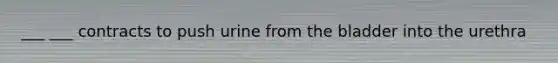 ___ ___ contracts to push urine from the bladder into the urethra