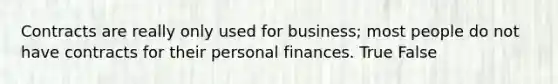 Contracts are really only used for business; most people do not have contracts for their personal finances. True False