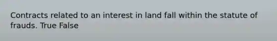 Contracts related to an interest in land fall within the statute of frauds. True False