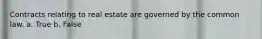 Contracts relating to real estate are governed by the common law. a. True b. False