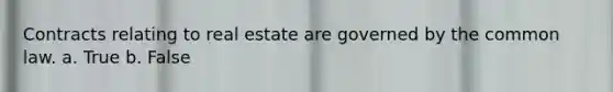 Contracts relating to real estate are governed by the common law. a. True b. False