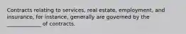 Contracts relating to services, real estate, employment, and insurance, for instance, generally are governed by the _____________ of contracts.