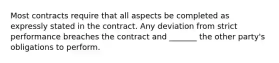 Most contracts require that all aspects be completed as expressly stated in the contract. Any deviation from strict performance breaches the contract and _______ the other party's obligations to perform.