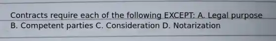 Contracts require each of the following EXCEPT: A. Legal purpose B. Competent parties C. Consideration D. Notarization