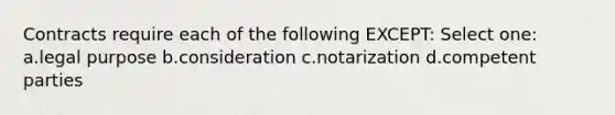 Contracts require each of the following EXCEPT: Select one: a.legal purpose b.consideration c.notarization d.competent parties